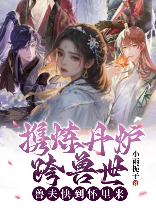 携炼丹炉跨兽世,兽夫快到怀里来